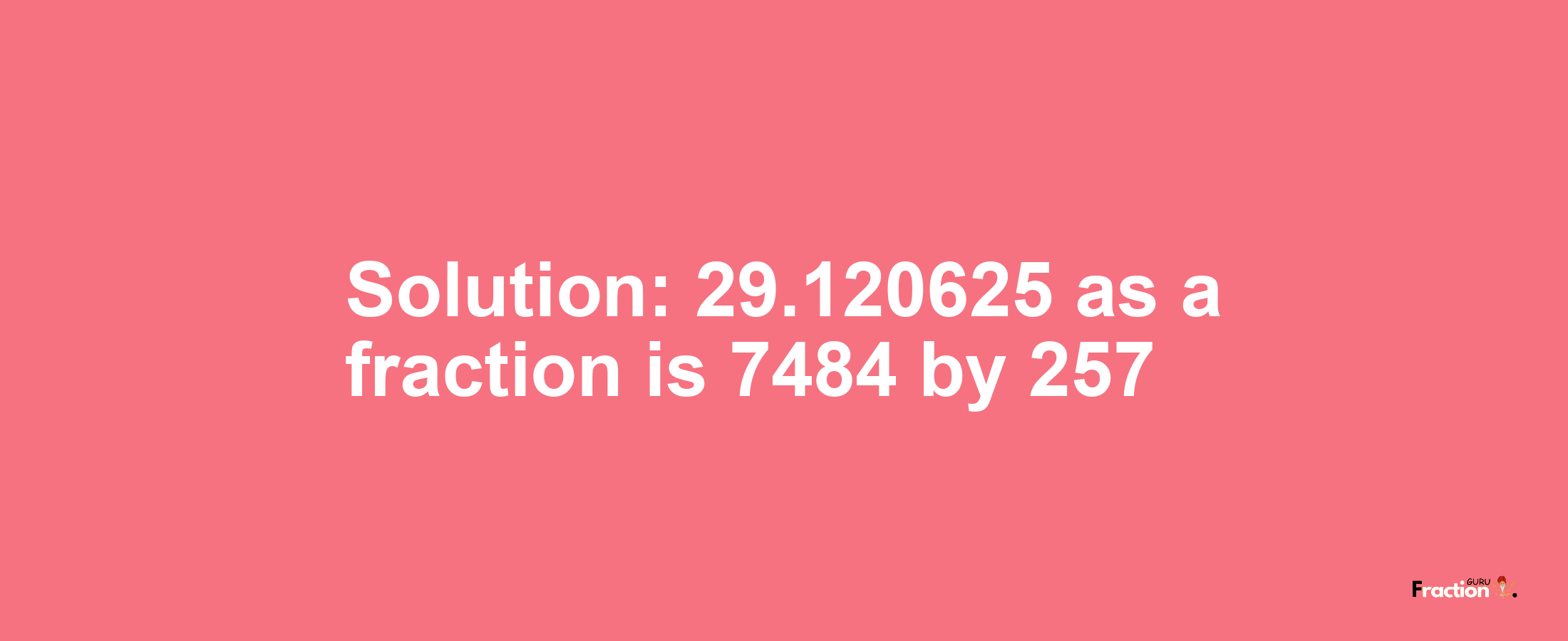 Solution:29.120625 as a fraction is 7484/257